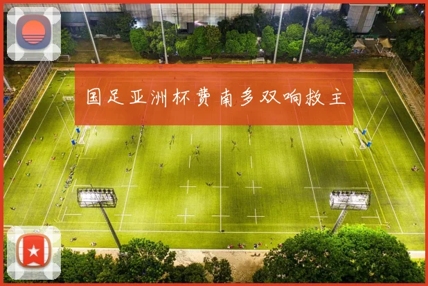 国足亚洲杯费南多双响救主