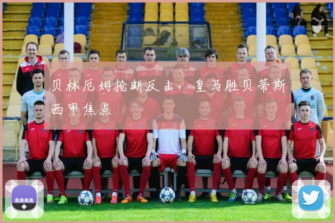 贝林厄姆抢断反击，皇马胜贝蒂斯西甲焦点