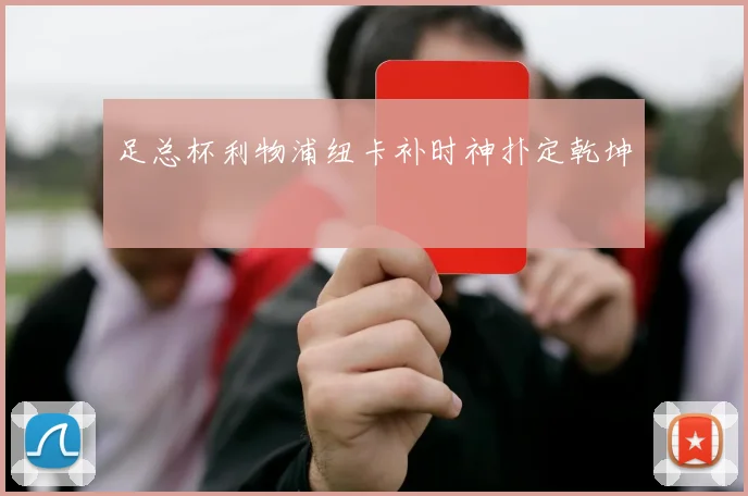 足总杯利物浦纽卡补时神扑定乾坤