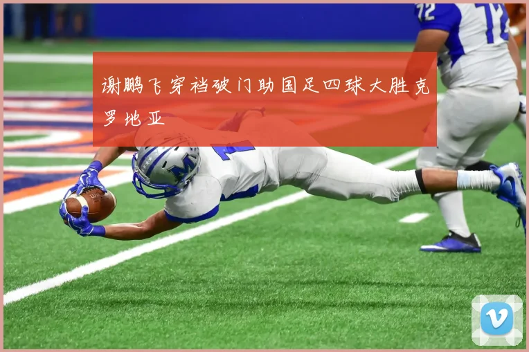 谢鹏飞穿裆破门助国足四球大胜克罗地亚