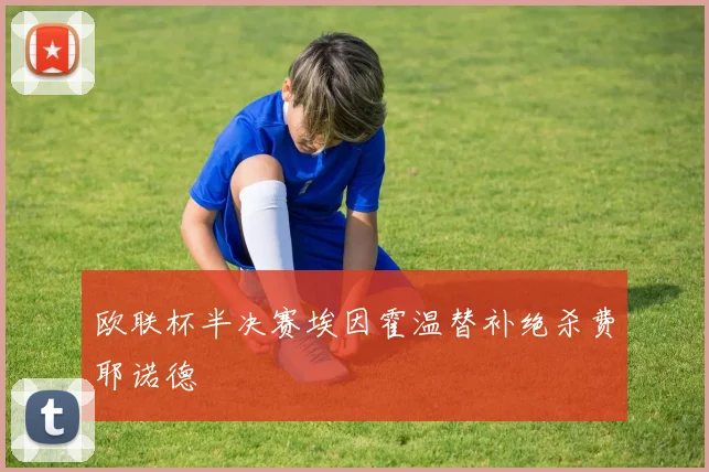 欧联杯半决赛埃因霍温替补绝杀费耶诺德
