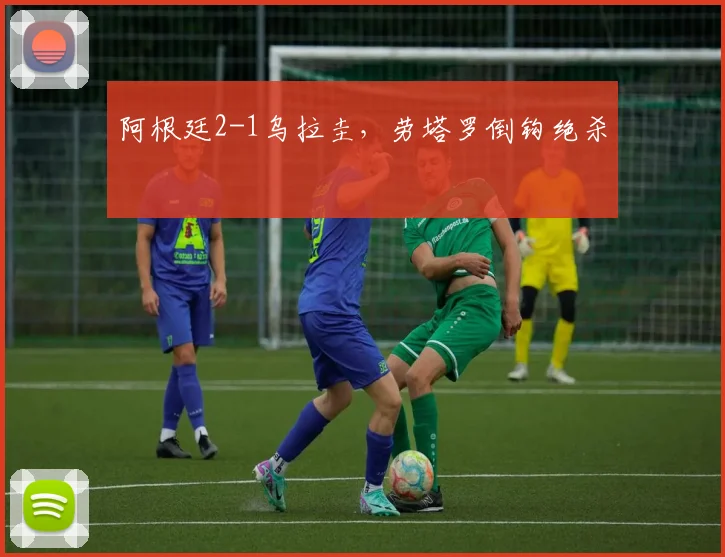 阿根廷2-1乌拉圭，劳塔罗倒钩绝杀