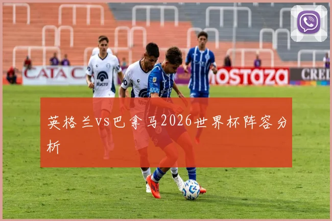 英格兰vs巴拿马2026世界杯阵容分析