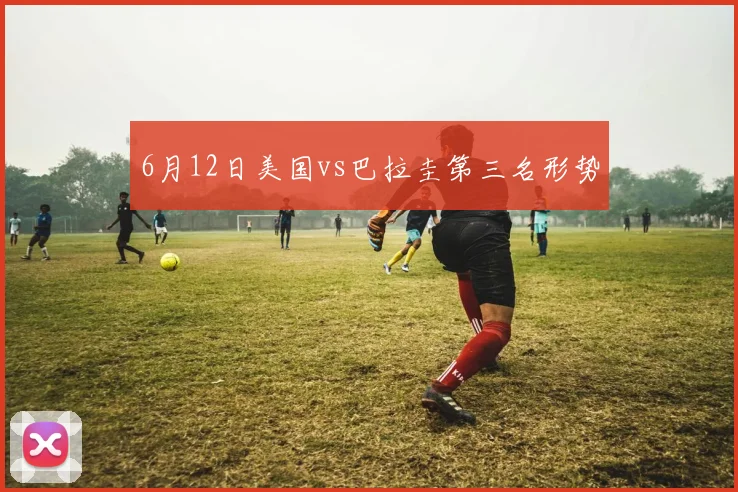 6月12日美国vs巴拉圭第三名形势