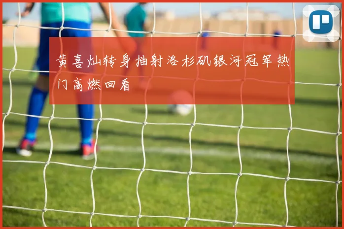 黄喜灿转身抽射洛杉矶银河冠军热门高燃回看