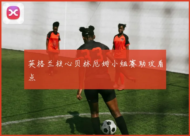 英格兰核心贝林厄姆小组赛助攻看点